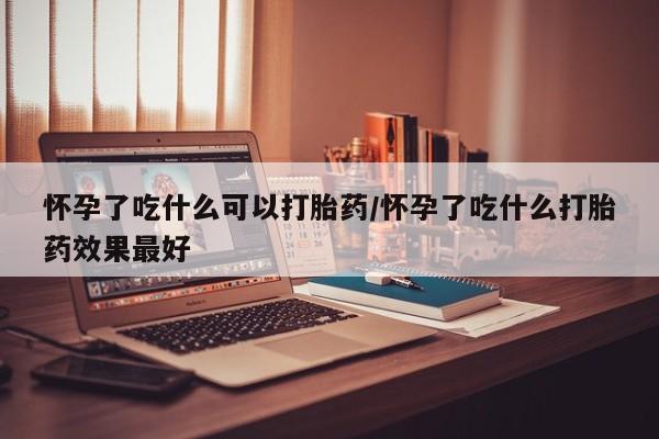 米非司酮购买渠道微信怀孕了吃什么可以打胎药/怀孕了吃什么打胎药效果最好