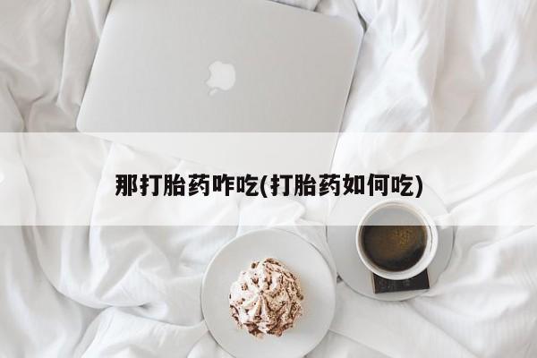 米非司酮购买渠道微信那打胎药咋吃(打胎药如何吃)
