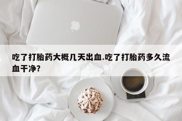 米非司酮购买渠道微信吃了打胎药大概几天出血.吃了打胎药多久流血干净？