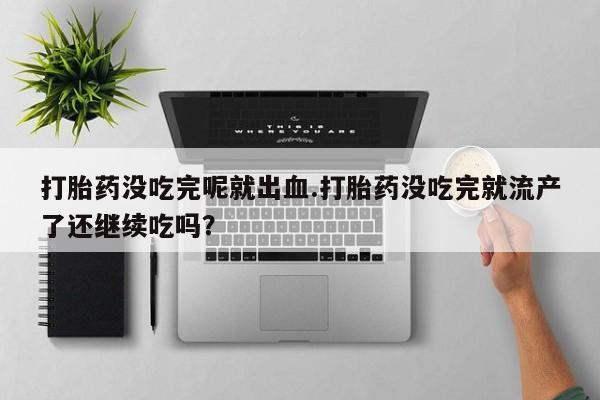 米非司酮购买渠道微信打胎药没吃完呢就出血.打胎药没吃完就流产了还继续吃吗？