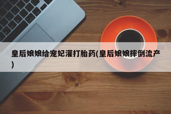 米非司酮购买渠道微信皇后娘娘给宠妃灌打胎药(皇后娘娘摔倒流产)