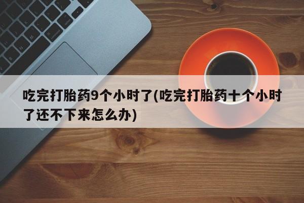 米非司酮购买渠道微信吃完打胎药9个小时了(吃完打胎药十个小时了还不下来怎么办)
