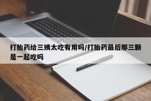 米非司酮购买渠道微信打胎药给三姨太吃有用吗/打胎药最后那三颗是一起吃吗