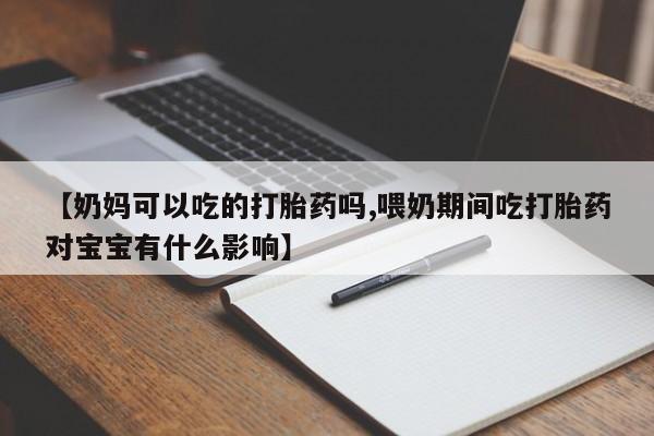 米非司酮购买渠道微信【奶妈可以吃的打胎药吗,喂奶期间吃打胎药对宝宝有什么影响】