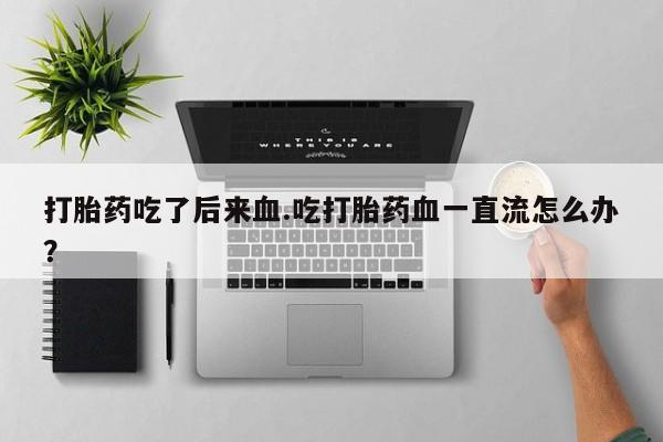 米非司酮购买渠道微信打胎药吃了后来血.吃打胎药血一直流怎么办?