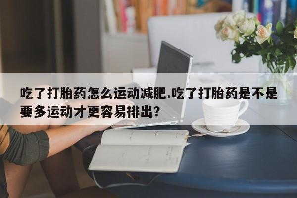 米非司酮购买渠道微信吃了打胎药怎么运动减肥.吃了打胎药是不是要多运动才更容易排出？