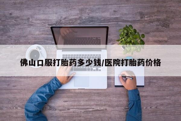 米非司酮购买渠道微信佛山口服打胎药多少钱/医院打胎药价格