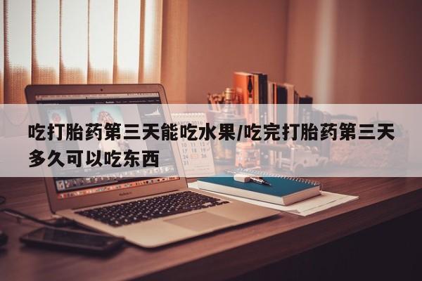 米非司酮购买渠道微信吃打胎药第三天能吃水果/吃完打胎药第三天多久可以吃东西