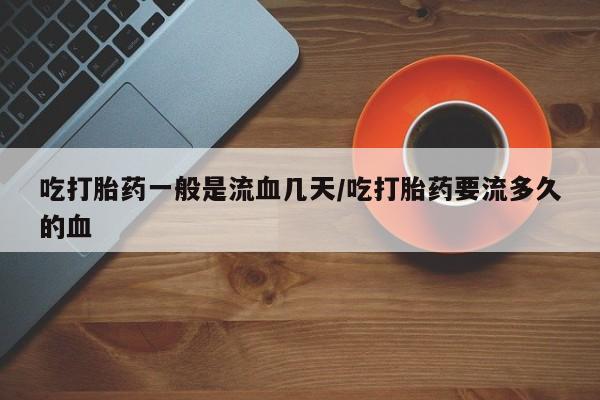 米非司酮购买渠道微信吃打胎药一般是流血几天/吃打胎药要流多久的血