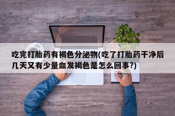 米非司酮购买渠道微信吃完打胎药有褐色分泌物(吃了打胎药干净后几天又有少量血发褐色是怎么回事?)