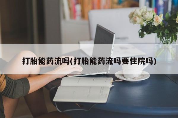 米非司酮购买渠道微信打胎能药流吗(打胎能药流吗要住院吗)