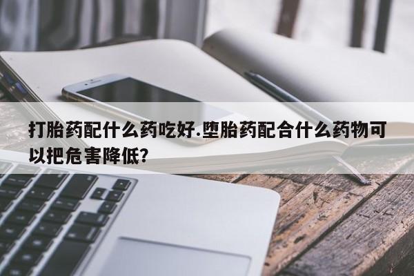 米非司酮购买渠道微信打胎药配什么药吃好.堕胎药配合什么药物可以把危害降低？
