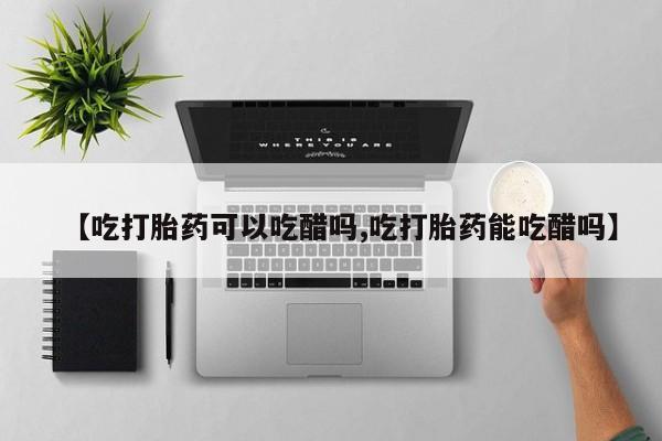 米非司酮购买渠道微信【吃打胎药可以吃醋吗,吃打胎药能吃醋吗】