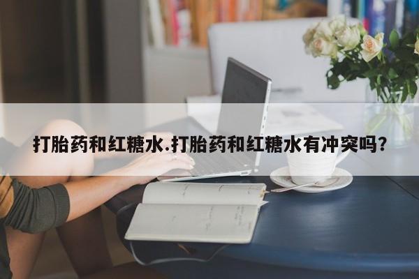 米非司酮购买渠道微信打胎药和红糖水.打胎药和红糖水有冲突吗？