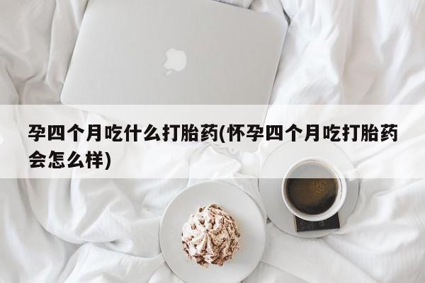 米非司酮购买渠道微信孕四个月吃什么打胎药(怀孕四个月吃打胎药会怎么样)