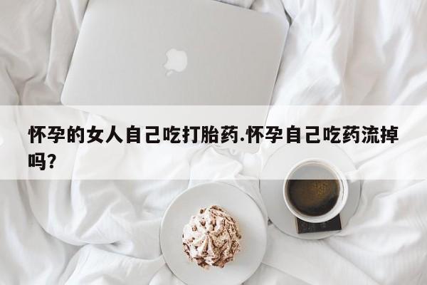 米非司酮购买渠道微信怀孕的女人自己吃打胎药.怀孕自己吃药流掉吗？