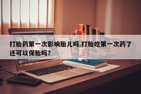 米非司酮购买渠道微信打胎药第一次影响胎儿吗.打胎吃第一次药了还可以保胎吗？