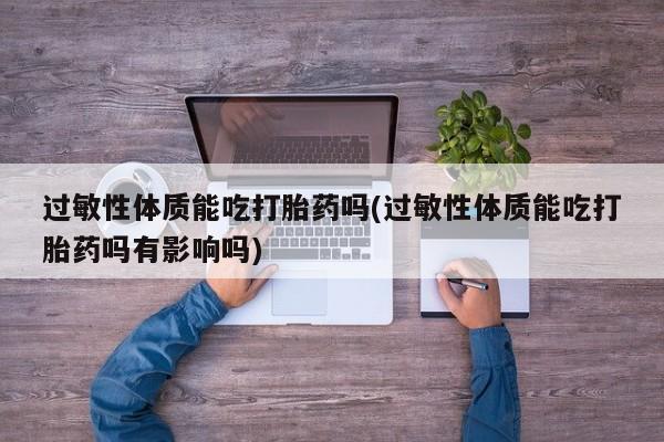 米非司酮购买渠道微信过敏性体质能吃打胎药吗(过敏性体质能吃打胎药吗有影响吗)