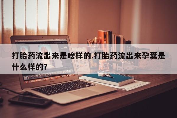 米非司酮购买渠道微信打胎药流出来是啥样的.打胎药流出来孕囊是什么样的？