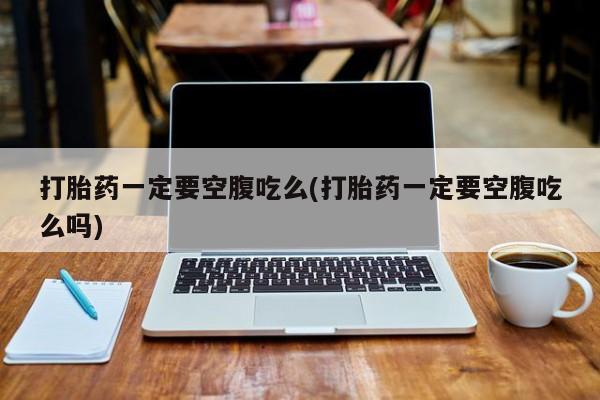 米非司酮购买渠道微信打胎药一定要空腹吃么(打胎药一定要空腹吃么吗)