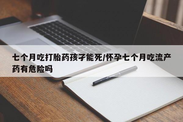 米非司酮购买渠道微信七个月吃打胎药孩孑能死/怀孕七个月吃流产药有危险吗