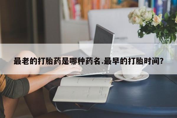 米非司酮购买渠道微信最老的打胎药是哪种药名.最早的打胎时间？