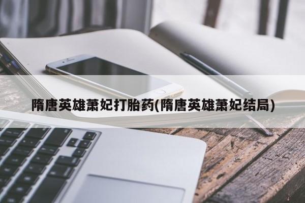 米非司酮购买渠道微信隋唐英雄萧妃打胎药(隋唐英雄萧妃结局)