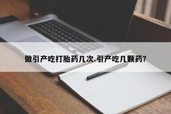 米非司酮购买渠道微信做引产吃打胎药几次.引产吃几颗药？