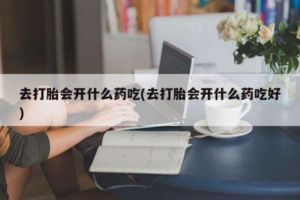米非司酮购买渠道微信去打胎会开什么药吃(去打胎会开什么药吃好)