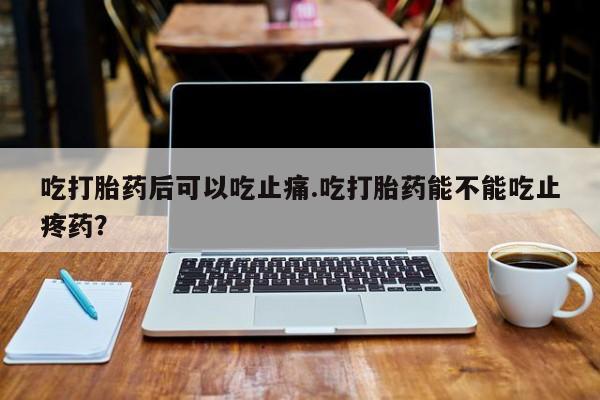 米非司酮购买渠道微信吃打胎药后可以吃止痛.吃打胎药能不能吃止疼药？