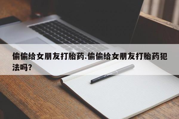 米非司酮购买渠道微信偷偷给女朋友打胎药.偷偷给女朋友打胎药犯法吗？