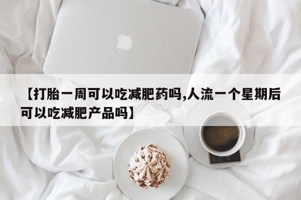 米非司酮购买渠道微信【打胎一周可以吃减肥药吗,人流一个星期后可以吃减肥产品吗】