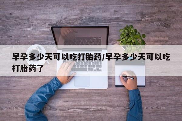 米非司酮购买渠道微信早孕多少天可以吃打胎药/早孕多少天可以吃打胎药了