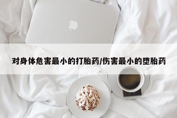 米非司酮购买渠道微信对身体危害最小的打胎药/伤害最小的堕胎药