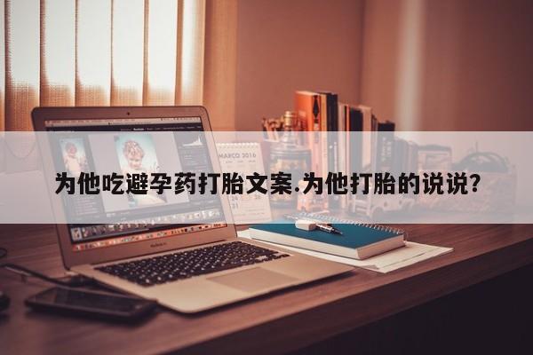米非司酮购买渠道微信为他吃避孕药打胎文案.为他打胎的说说？