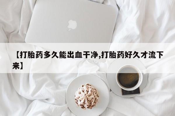 米非司酮购买渠道微信【打胎药多久能出血干净,打胎药好久才流下来】