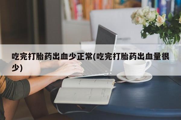 米非司酮购买渠道微信吃完打胎药出血少正常(吃完打胎药出血量很少)