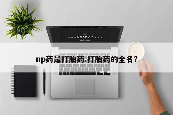 米非司酮购买渠道微信np药是打胎药.打胎药的全名?