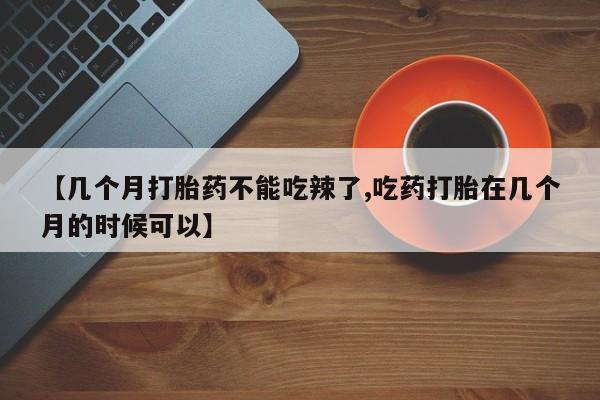 米非司酮购买渠道微信【几个月打胎药不能吃辣了,吃药打胎在几个月的时候可以】