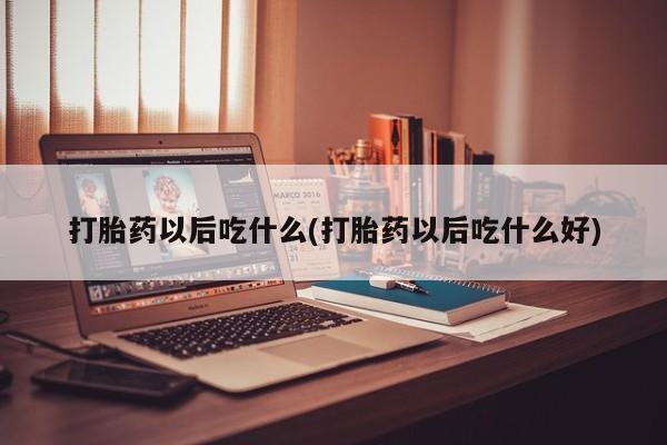 米非司酮购买渠道微信打胎药以后吃什么(打胎药以后吃什么好)