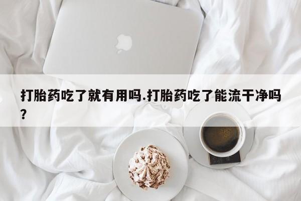米非司酮购买渠道微信打胎药吃了就有用吗.打胎药吃了能流干净吗？