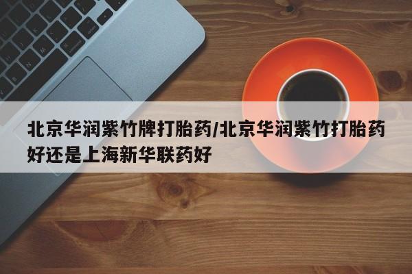米非司酮购买渠道微信北京华润紫竹牌打胎药/北京华润紫竹打胎药好还是上海新华联药好