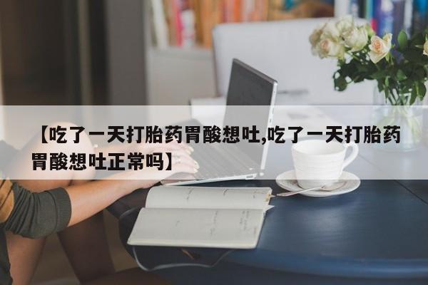 米非司酮购买渠道微信【吃了一天打胎药胃酸想吐,吃了一天打胎药胃酸想吐正常吗】