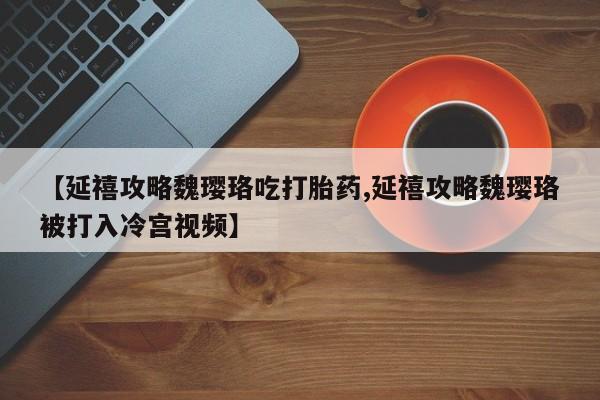 米非司酮购买渠道微信【延禧攻略魏璎珞吃打胎药,延禧攻略魏璎珞被打入冷宫视频】