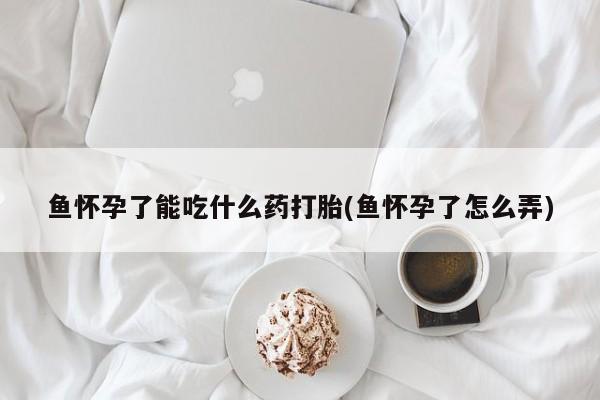 米非司酮购买渠道微信鱼怀孕了能吃什么药打胎(鱼怀孕了怎么弄)