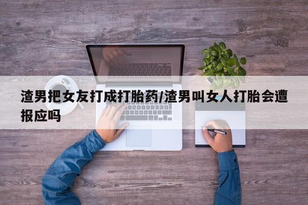 米非司酮购买渠道微信渣男把女友打成打胎药/渣男叫女人打胎会遭报应吗