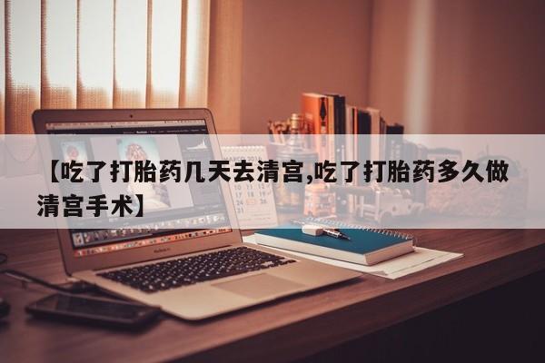 米非司酮购买渠道微信【吃了打胎药几天去清宫,吃了打胎药多久做清宫手术】
