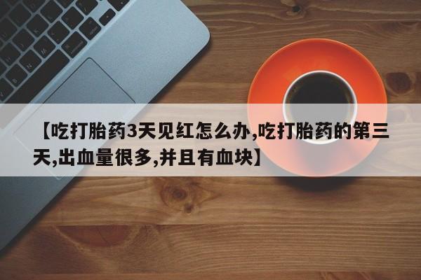 米非司酮购买渠道微信【吃打胎药3天见红怎么办,吃打胎药的第三天,出血量很多,并且有血块】