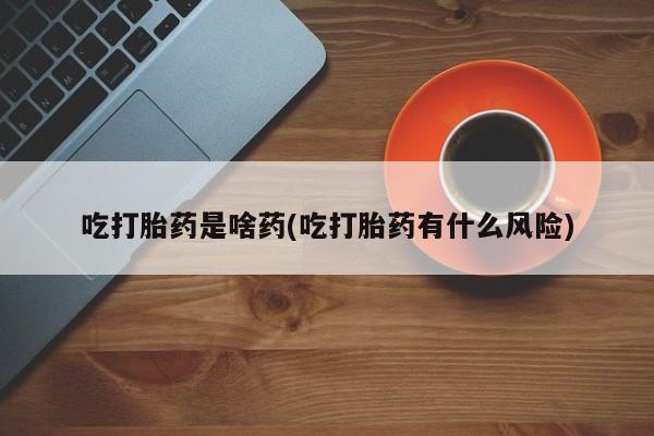 米非司酮购买渠道微信吃打胎药是啥药(吃打胎药有什么风险)
