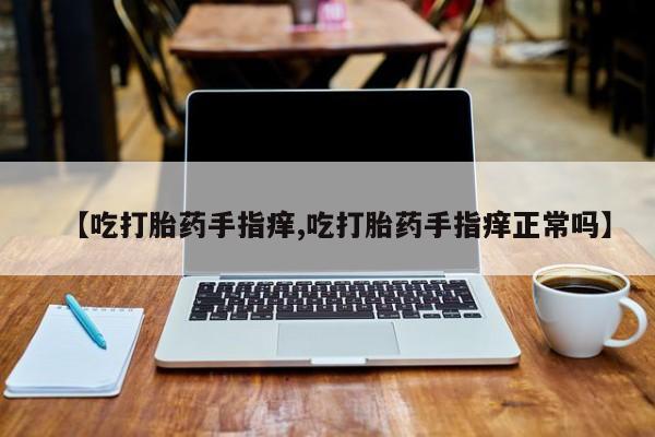 米非司酮购买渠道微信【吃打胎药手指痒,吃打胎药手指痒正常吗】